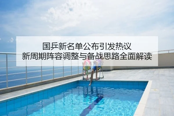国乒新名单公布引发热议 新周期阵容调整与备战思路全面解读