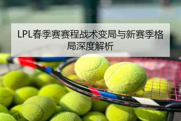 LPL春季赛赛程战术变局与新赛季格局深度解析