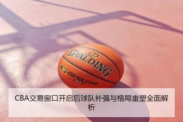 CBA交易窗口开启后球队补强与格局重塑全面解析