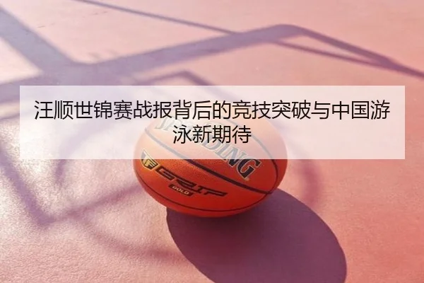 汪顺世锦赛战报背后的竞技突破与中国游泳新期待