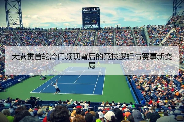 大满贯首轮冷门频现背后的竞技逻辑与赛事新变局