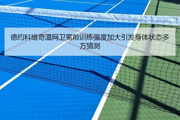 德约科维奇温网卫冕前训练强度加大引发身体状态多方猜测