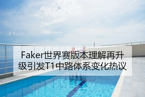 Faker世界赛版本理解再升级引发T1中路体系变化热议